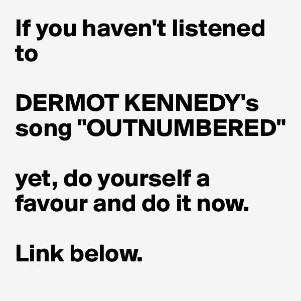 If you haven't listened to 

DERMOT KENNEDY's song "OUTNUMBERED" 

yet, do yourself a favour and do it now. 

Link below. 