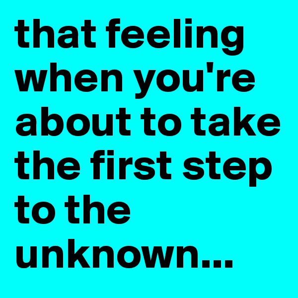 that feeling when you're about to take the first step to the unknown...