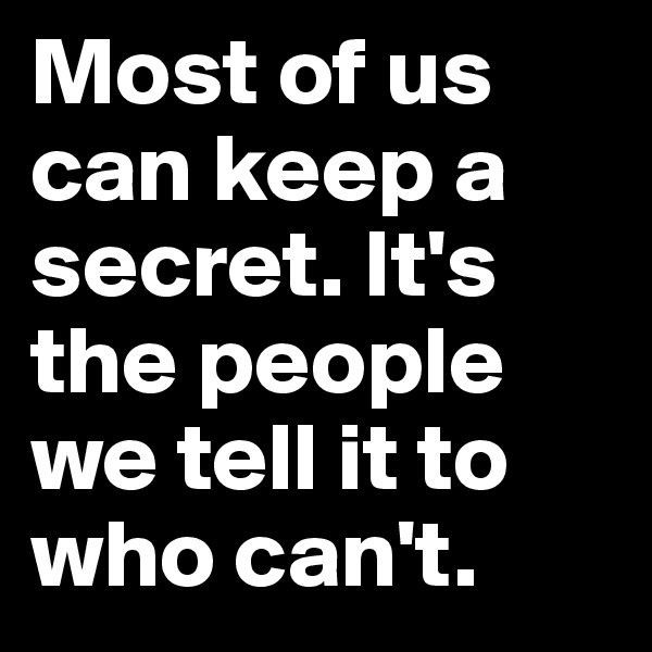 Most of us can keep a secret. It's the people we tell it to who can't.