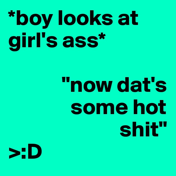 *boy looks at girl's ass*

            "now dat's       
              some hot       
                         shit"
>:D