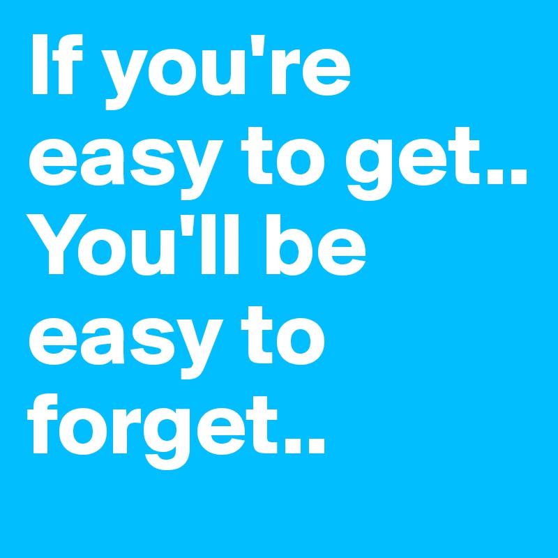 If you're easy to get.. 
You'll be easy to forget..