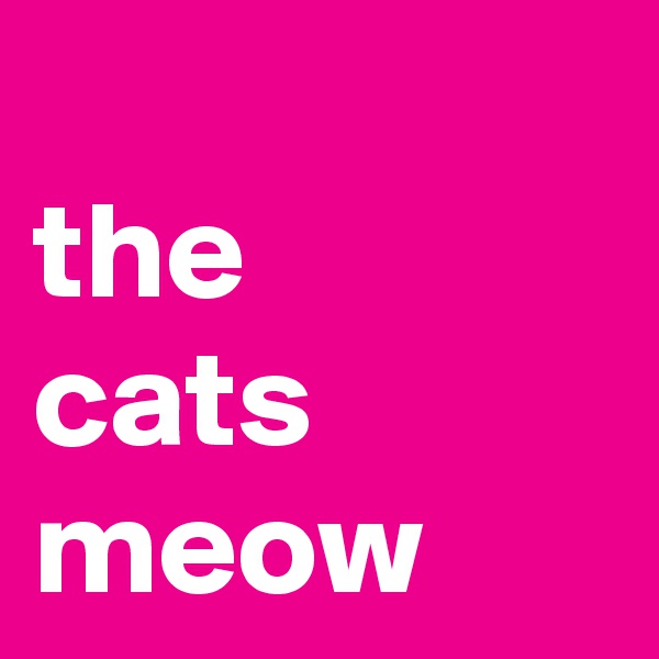 
the 
cats
meow