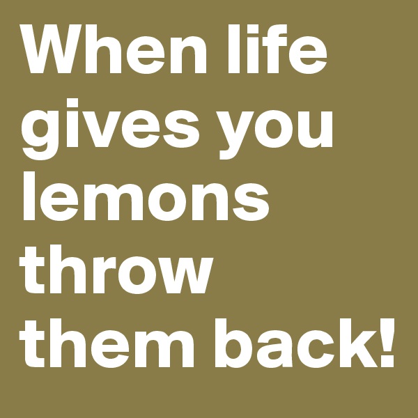 When life gives you lemons throw them back!