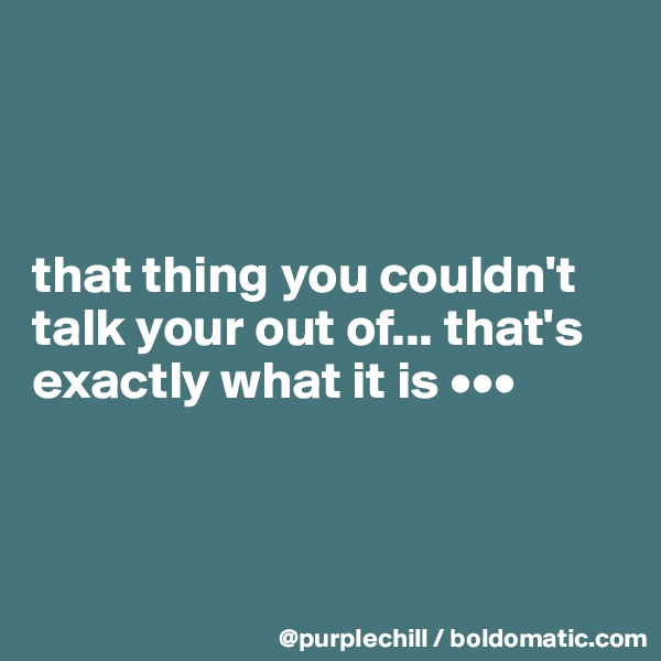 



that thing you couldn't talk your out of... that's exactly what it is •••




