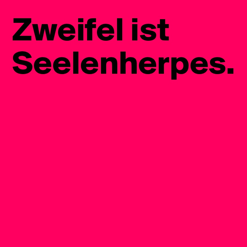 Zweifel ist Seelenherpes.



