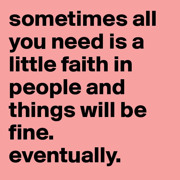 sometimes all you need is a little faith in people and things will be fine. eventually. 