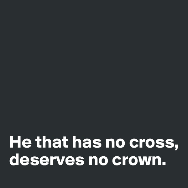 






He that has no cross, deserves no crown. 