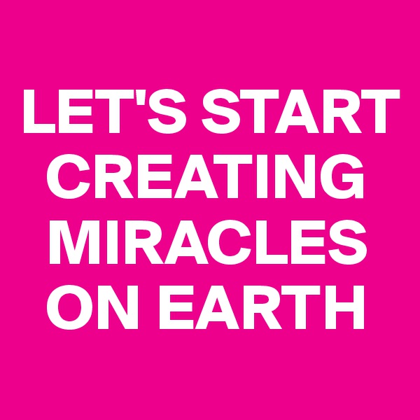 
LET'S START 
  CREATING 
  MIRACLES 
  ON EARTH