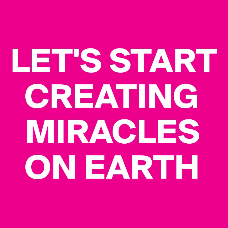 
LET'S START 
  CREATING 
  MIRACLES 
  ON EARTH