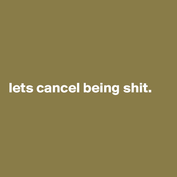 




lets cancel being shit.




