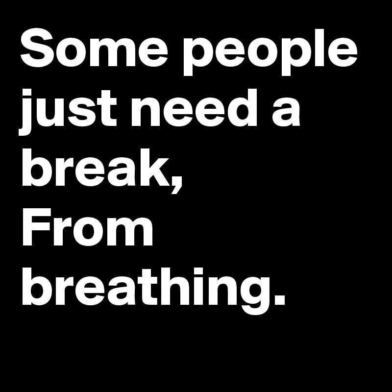 Some people just need a break,
From breathing.