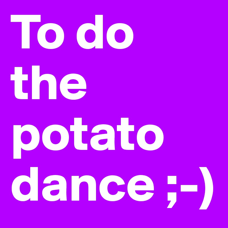 To do the potato dance ;-)