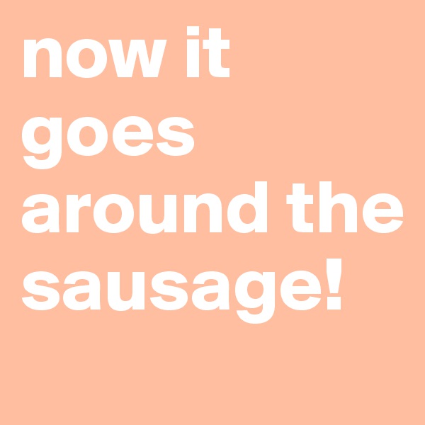 now it goes around the sausage!