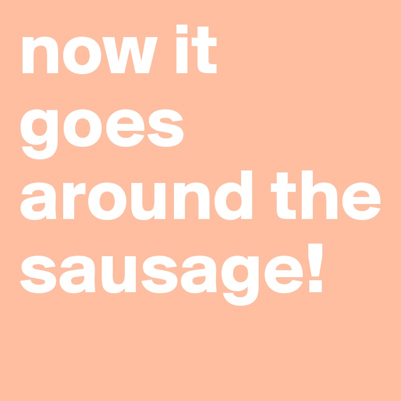 now it goes around the sausage!