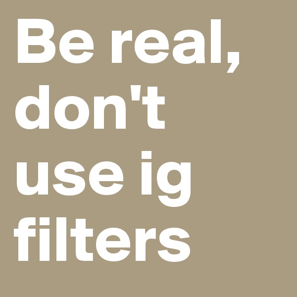 Be real, don't use ig filters