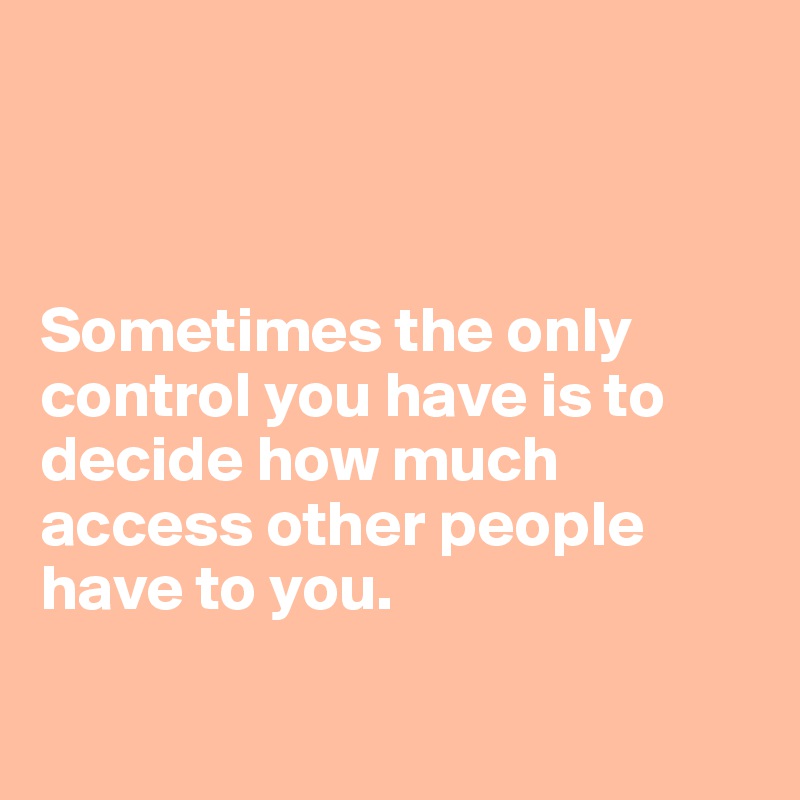 



Sometimes the only control you have is to decide how much access other people have to you.

