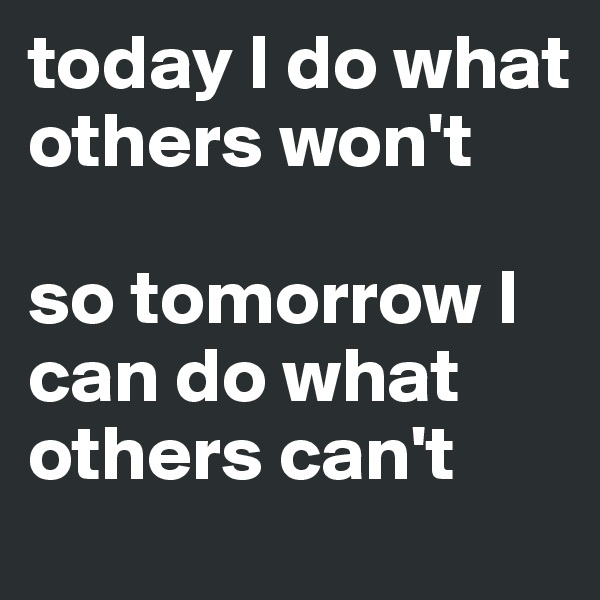 today I do what others won't

so tomorrow I can do what others can't