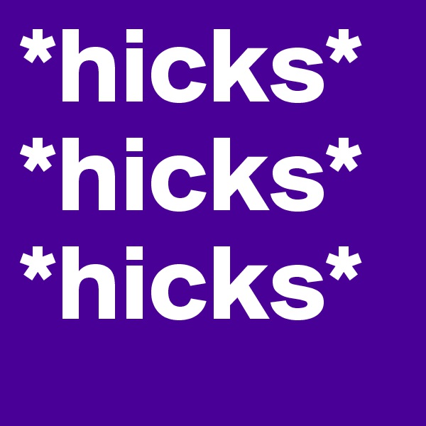 *hicks*
*hicks*
*hicks*