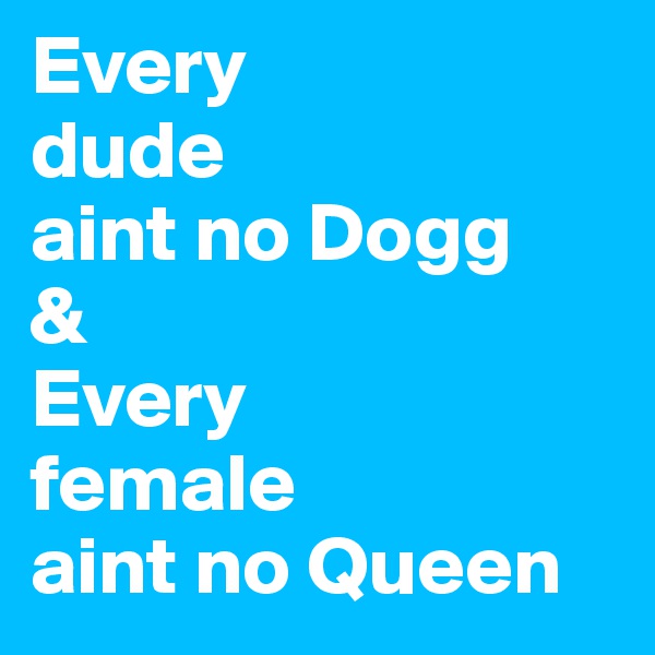 Every
dude
aint no Dogg
& 
Every
female
aint no Queen