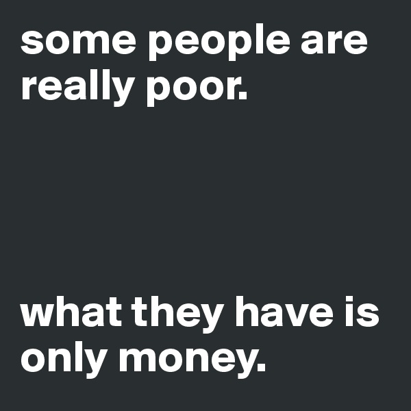 some people are really poor.




what they have is only money. 