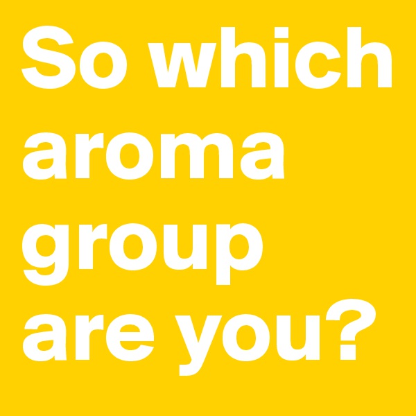 So which aroma group are you?