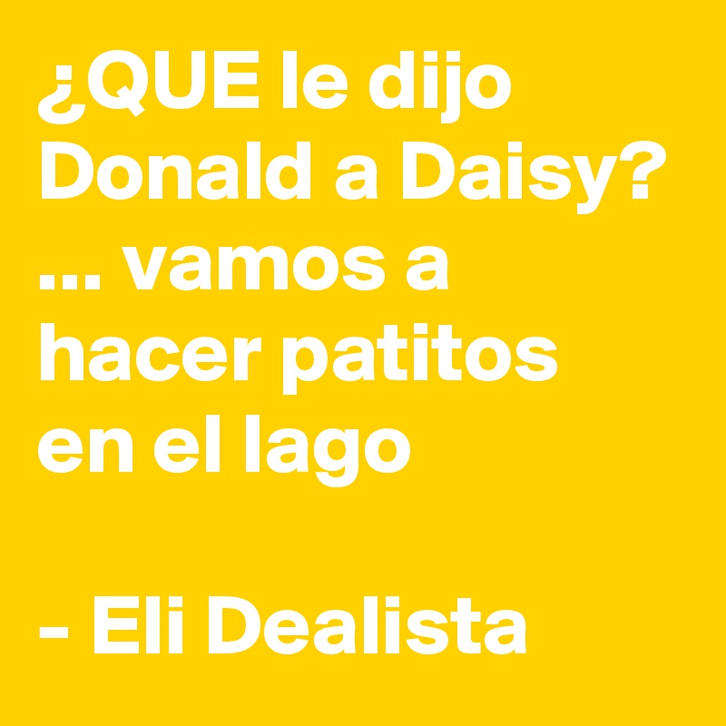 ¿QUE le dijo Donald a Daisy? ... vamos a hacer patitos en el lago

- Eli Dealista