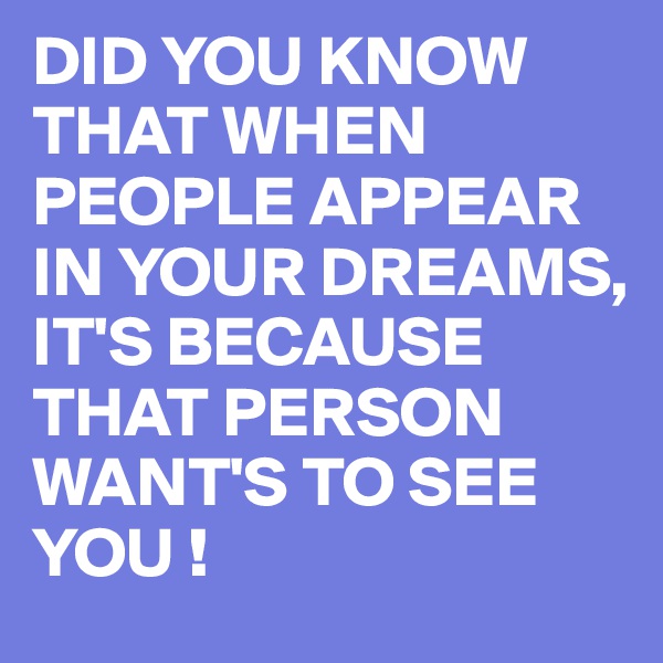 DID YOU KNOW THAT WHEN PEOPLE APPEAR IN YOUR DREAMS,
IT'S BECAUSE THAT PERSON WANT'S TO SEE YOU !