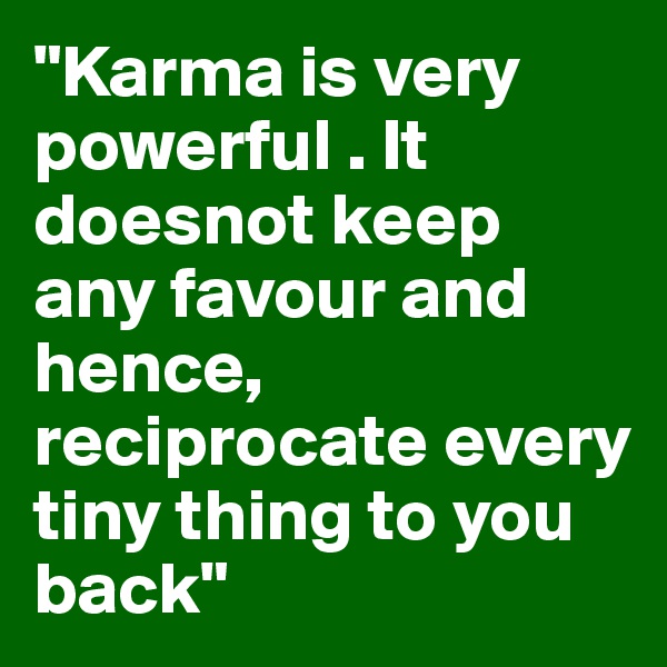 "Karma is very powerful . It doesnot keep any favour and hence, reciprocate every tiny thing to you back"