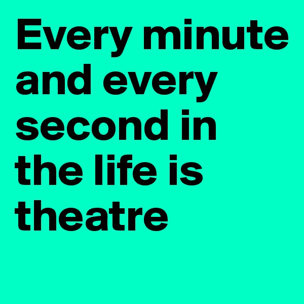 Every minute  and every second in the life is theatre