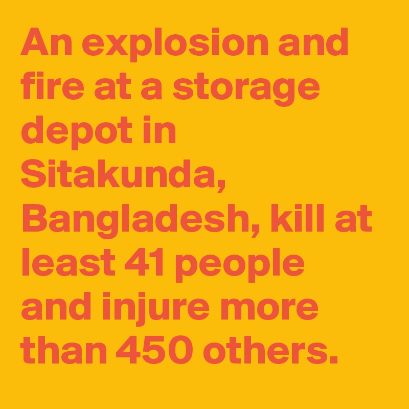 An explosion and fire at a storage depot in Sitakunda, Bangladesh, kill at least 41 people and injure more than 450 others.