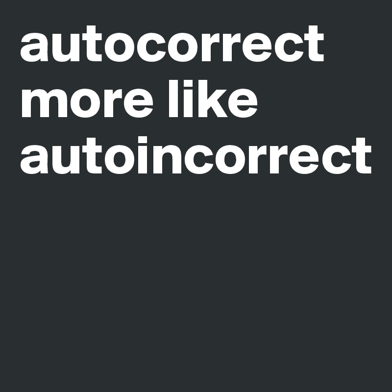 autocorrect more like autoincorrect


