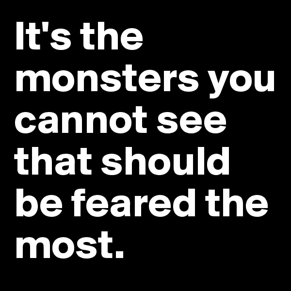 It's the monsters you cannot see that should be feared the most.