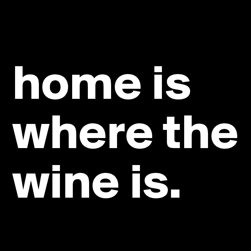 
home is where the wine is.