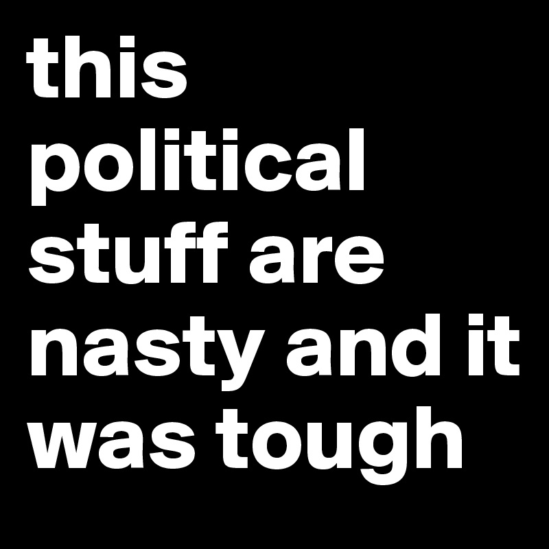 this political stuff are nasty and it was tough