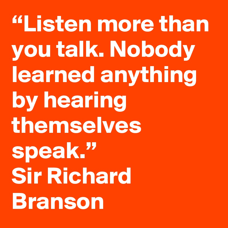 “Listen more than you talk. Nobody learned anything by hearing themselves speak.”
Sir Richard Branson