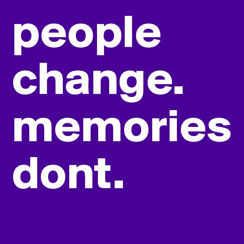 people change. memories         dont. 