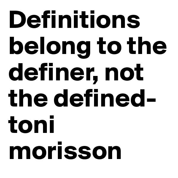 Definitions belong to the definer, not the defined-toni morisson