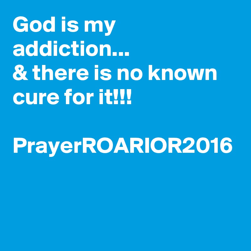 God is my addiction...
& there is no known cure for it!!!

PrayerROARIOR2016