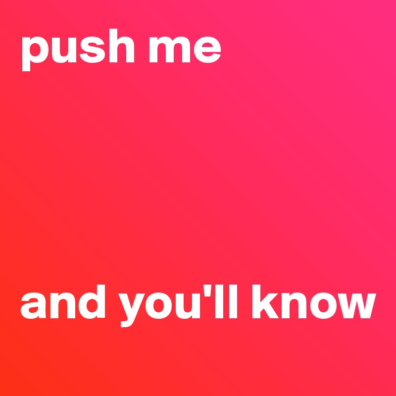 push me




and you'll know