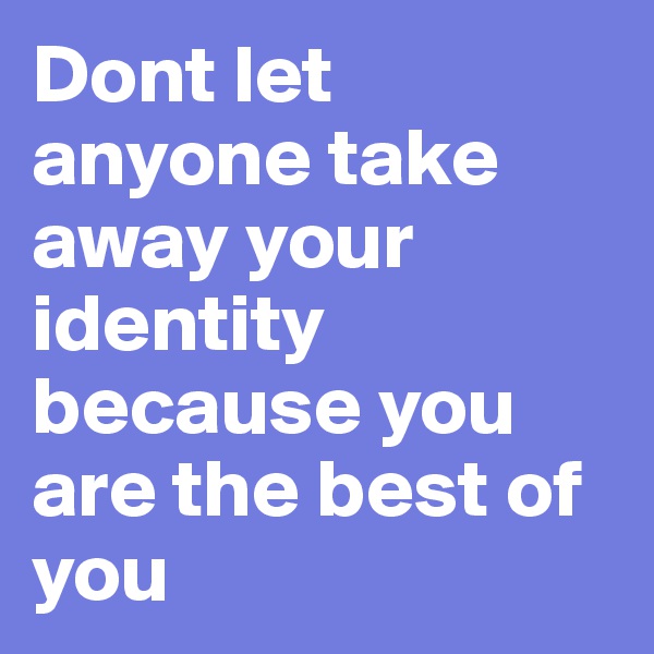 Dont let anyone take away your identity because you are the best of you