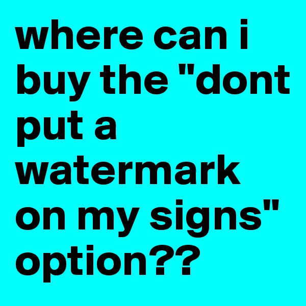 where can i buy the "dont put a watermark on my signs" option??