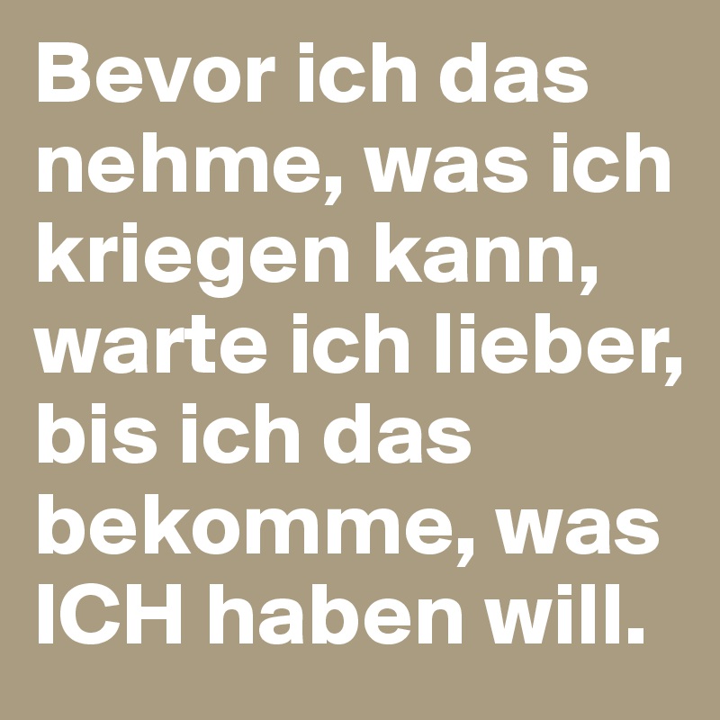 Bevor ich das nehme, was ich kriegen kann, warte ich lieber, bis ich das bekomme, was ICH haben will.
