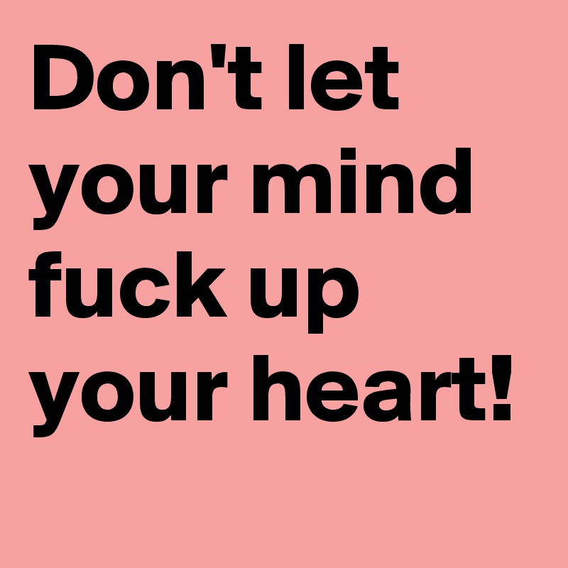 Don't let your mind fuck up your heart!