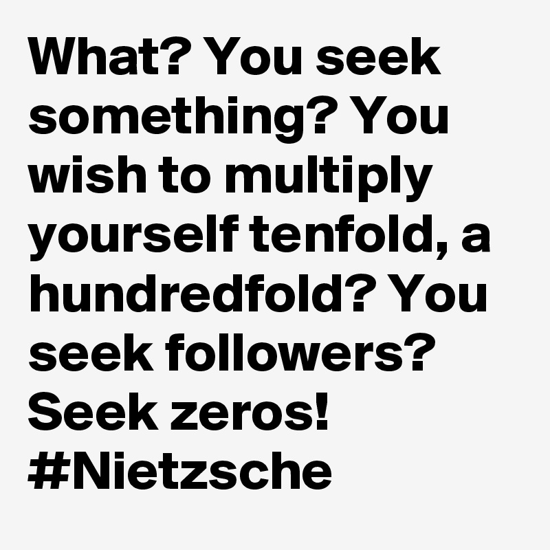 What? You seek something? You wish to multiply yourself tenfold, a hundredfold? You seek followers? Seek zeros! #Nietzsche