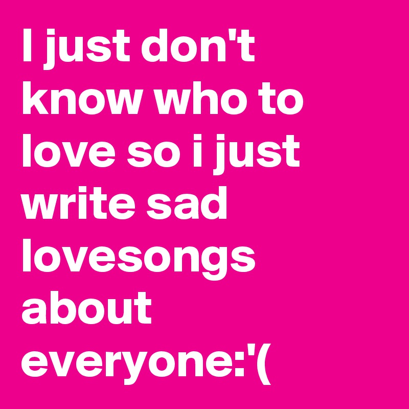 I just don't know who to love so i just write sad lovesongs about everyone:'(