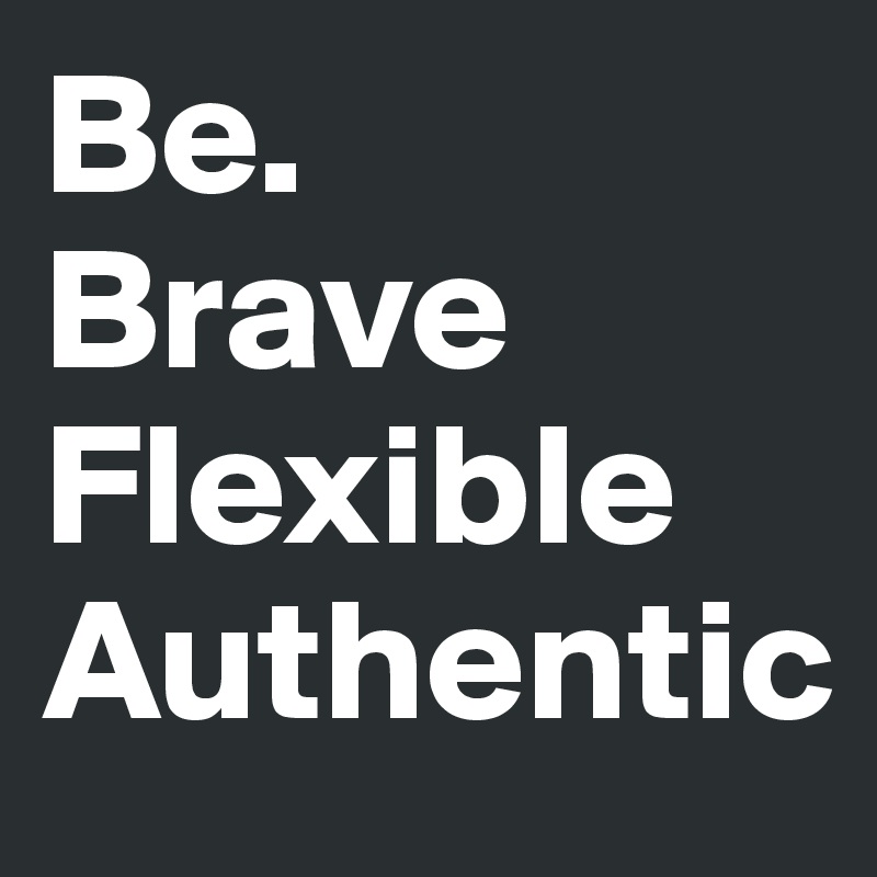 Be.
Brave
Flexible
Authentic