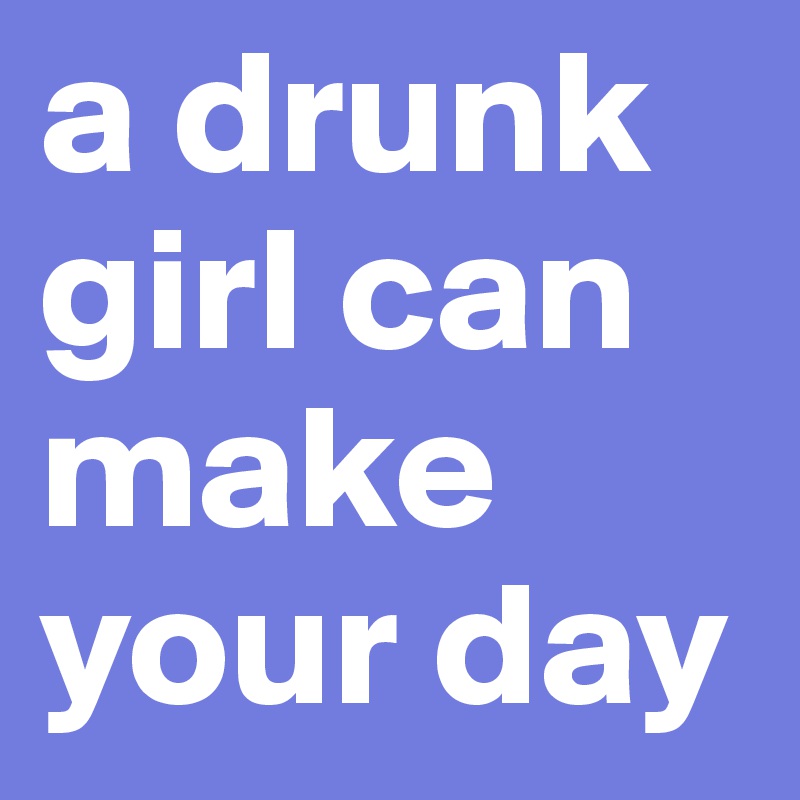 a drunk girl can make your day