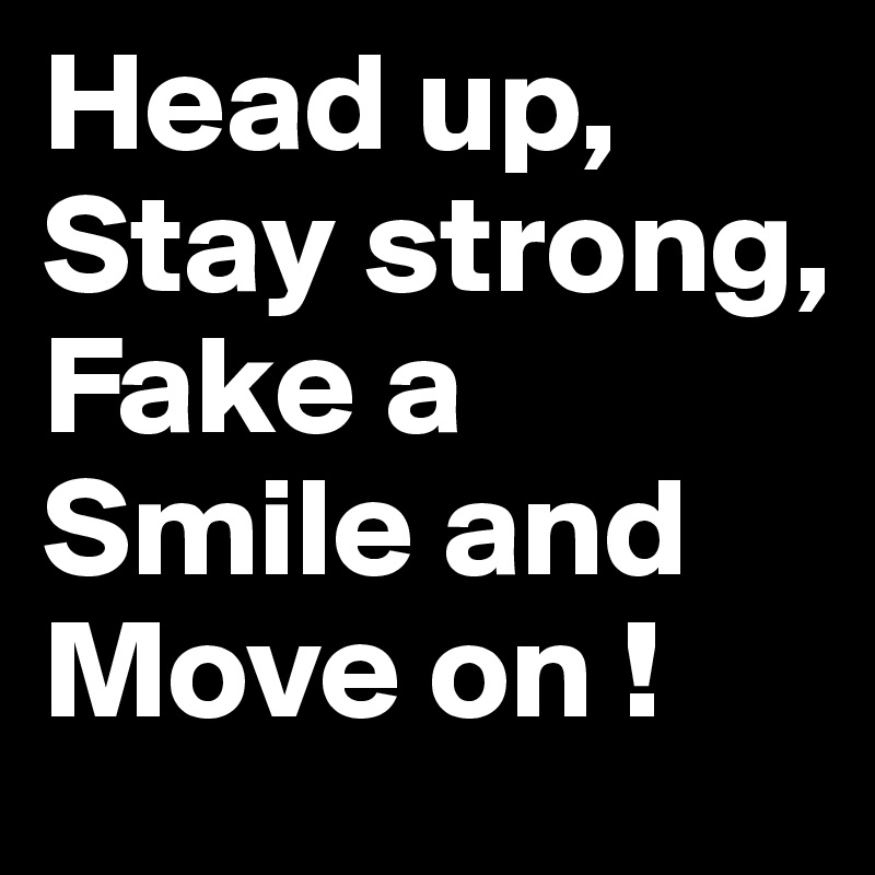 Head up, Stay strong, Fake a Smile and Move on !