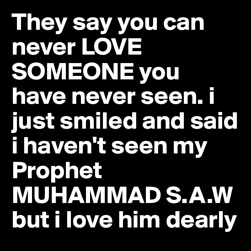 They say you can never LOVE SOMEONE you have never seen. i just smiled and said i haven't seen my Prophet MUHAMMAD S.A.W but i love him dearly