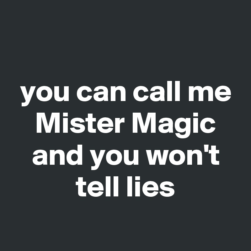 

 you can call me
 Mister Magic
 and you won't
 tell lies
